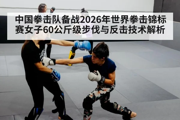 中国拳击队备战2026年世界拳击锦标赛女子60公斤级步伐与反击技术解析（nine game）