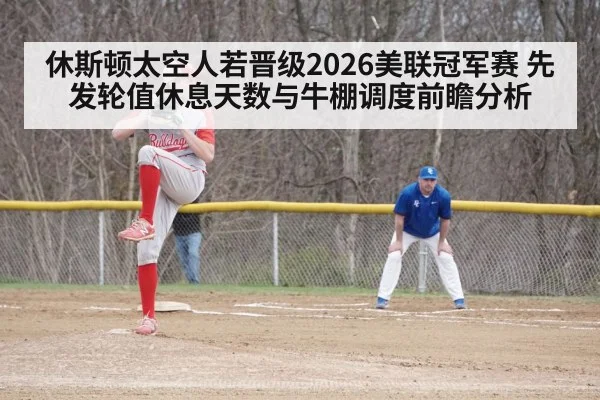 休斯顿太空人若晋级2026美联冠军赛 先发轮值休息天数与牛棚调度前瞻分析（nine game）