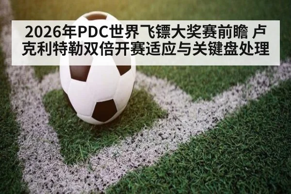 2026年PDC世界飞镖大奖赛前瞻 卢克利特勒双倍开赛适应与关键盘处理