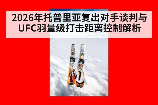 2026年托普里亚复出对手谈判与UFC羽量级打击距离控制解析